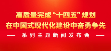 高质量完成“十四五”规划，在中国式现代化建设中奋勇争先系列主题新闻发布会